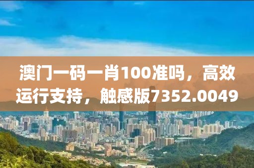 澳門一碼一肖100準嗎，高效運行支持，觸感版7352.0049