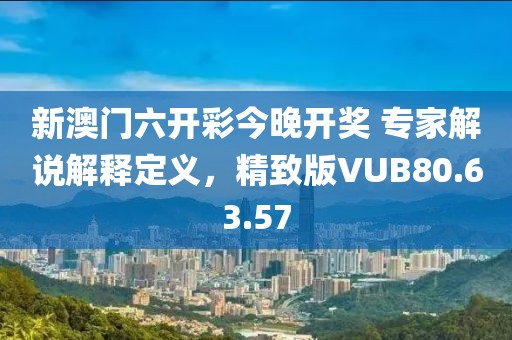 新澳門六開彩今晚開獎 專家解說解釋定義，精致版VUB80.63.57