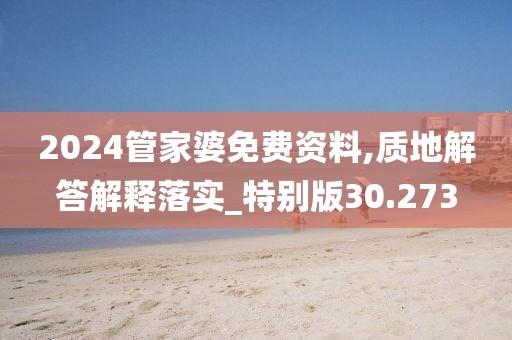 2024管家婆免費資料,質地解答解釋落實_特別版30.273