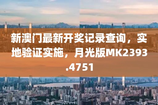 新澳門最新開獎記錄查詢，實地驗證實施，月光版MK2393.4751
