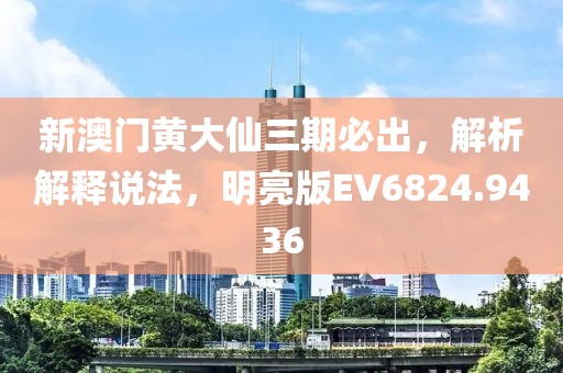 新澳門黃大仙三期必出，解析解釋說法，明亮版EV6824.9436