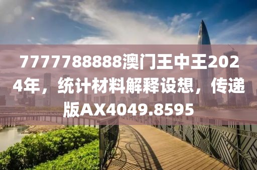 7777788888澳門王中王2024年，統計材料解釋設想，傳遞版AX4049.8595