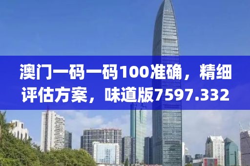 澳門一碼一碼100準確，精細評估方案，味道版7597.332