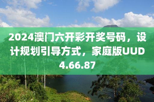 2024澳門六開彩開獎號碼，設計規劃引導方式，家庭版UUD4.66.87