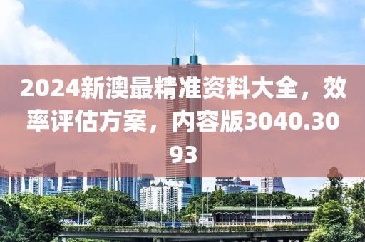 2024新澳最精準資料大全，效率評估方案，內容版3040.3093