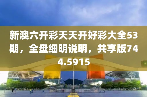 新澳六開彩天天開好彩大全53期，全盤細明說明，共享版744.5915