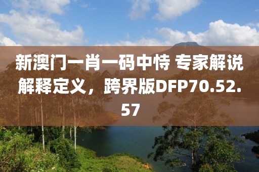 新澳門一肖一碼中恃 專家解說解釋定義，跨界版DFP70.52.57