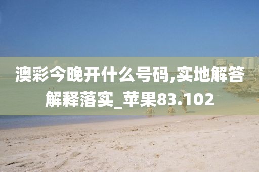 澳彩今晚開什么號碼,實地解答解釋落實_蘋果83.102