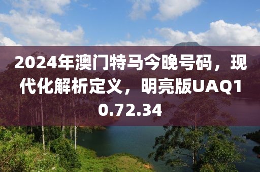 2024年澳門特馬今晚號碼，現代化解析定義，明亮版UAQ10.72.34