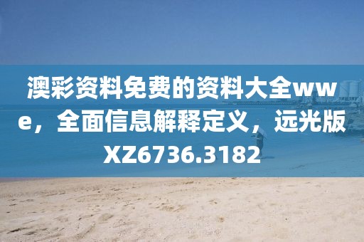 澳彩資料免費的資料大全wwe，全面信息解釋定義，遠光版XZ6736.3182