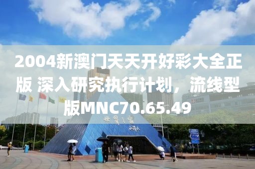 2004新澳門天天開好彩大全正版 深入研究執行計劃，流線型版MNC70.65.49