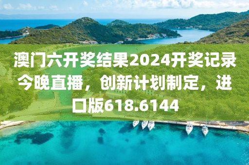 澳門六開獎結果2024開獎記錄今晚直播，創新計劃制定，進口版618.6144
