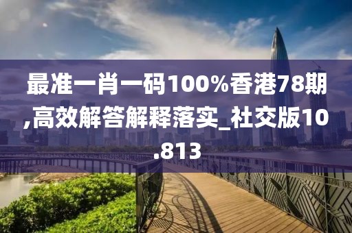 最準一肖一碼100%香港78期,高效解答解釋落實_社交版10.813