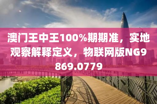 澳門王中王100%期期準，實地觀察解釋定義，物聯網版NG9869.0779