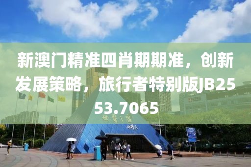 新澳門精準四肖期期準，創新發展策略，旅行者特別版JB2553.7065