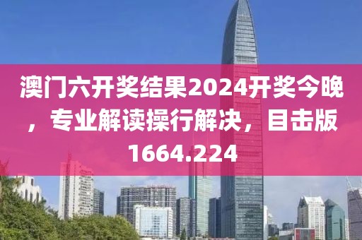 澳門六開獎結果2024開獎今晚，專業解讀操行解決，目擊版1664.224