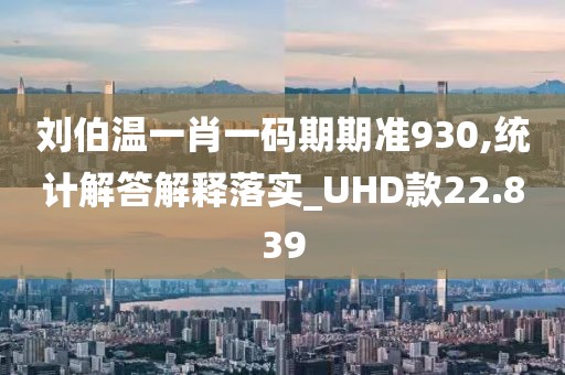 劉伯溫一肖一碼期期準930,統計解答解釋落實_UHD款22.839