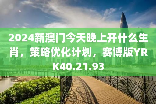2024新澳門今天晚上開什么生肖，策略優化計劃，賽博版YRK40.21.93