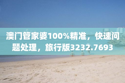 澳門管家婆100%精準，快速問題處理，旅行版3232.7693