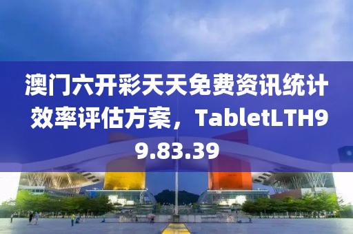 澳門六開彩天天免費資訊統計 效率評估方案，TabletLTH99.83.39