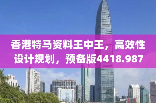香港特馬資料王中王，高效性設計規劃，預備版4418.987