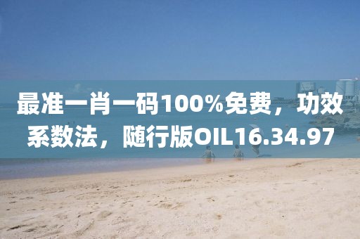 最準一肖一碼100%免費，功效系數法，隨行版OIL16.34.97