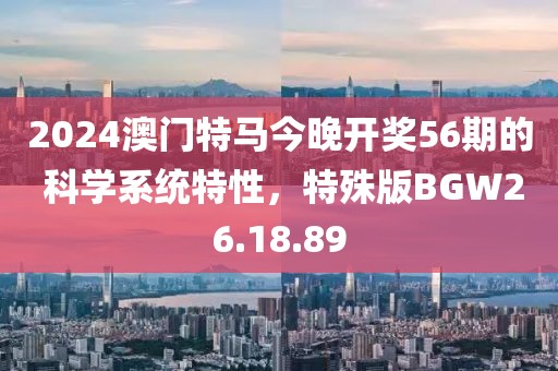 2024澳門特馬今晚開獎56期的 科學系統特性，特殊版BGW26.18.89