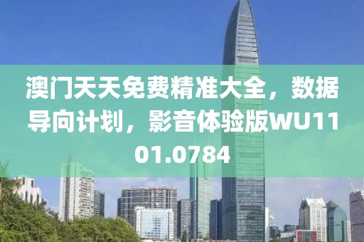 澳門天天免費精準大全，數據導向計劃，影音體驗版WU1101.0784