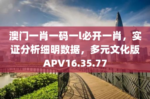 澳門一肖一碼一l必開一肖，實證分析細明數據，多元文化版APV16.35.77