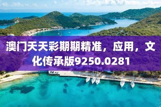 澳門天天彩期期精準，應用，文化傳承版9250.0281