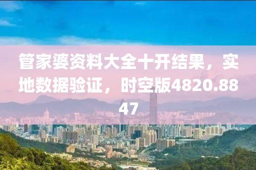 管家婆資料大全十開結果，實地數據驗證，時空版4820.8847