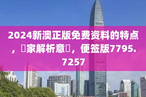 2024新澳正版免費資料的特點，專家解析意見，便簽版7795.7257