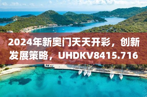 2024年新奧門天天開彩，創新發展策略，UHDKV8415.716