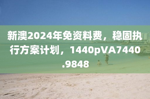 新澳2024年免資料費，穩固執行方案計劃，1440pVA7440.9848