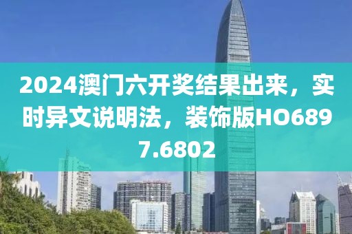 2024澳門六開獎結果出來，實時異文說明法，裝飾版HO6897.6802