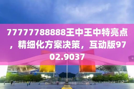 77777788888王中王中特亮點，精細化方案決策，互動版9702.9037