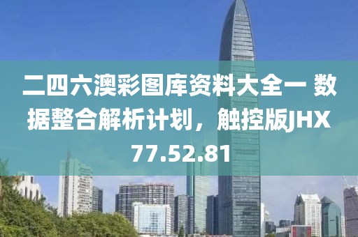 二四六澳彩圖庫資料大全一 數據整合解析計劃，觸控版JHX77.52.81