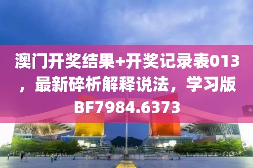 澳門開獎結果+開獎記錄表013，最新碎析解釋說法，學習版BF7984.6373
