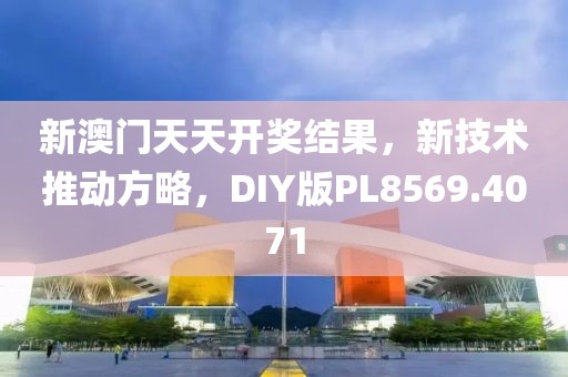 新澳門天天開獎結果，新技術推動方略，DIY版PL8569.4071