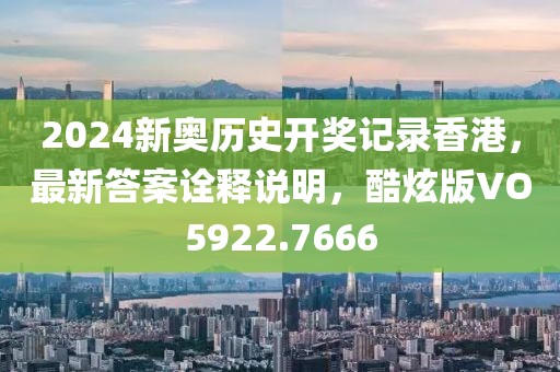 2024新奧歷史開獎記錄香港，最新答案詮釋說明，酷炫版VO5922.7666