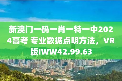 新澳門一碼一肖一特一中2024高考 專業數據點明方法，VR版IWW42.99.63