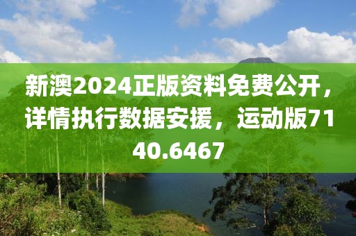 新澳2024正版資料免費公開，詳情執行數據安援，運動版7140.6467