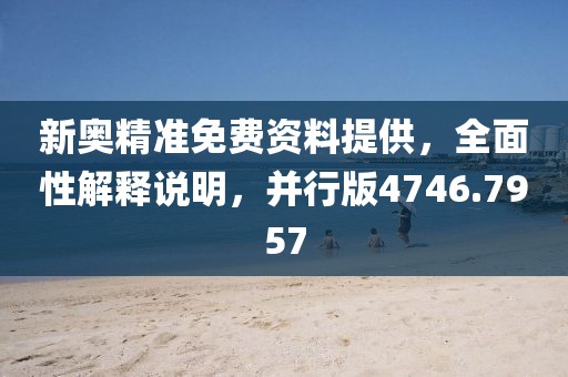 新奧精準免費資料提供，全面性解釋說明，并行版4746.7957