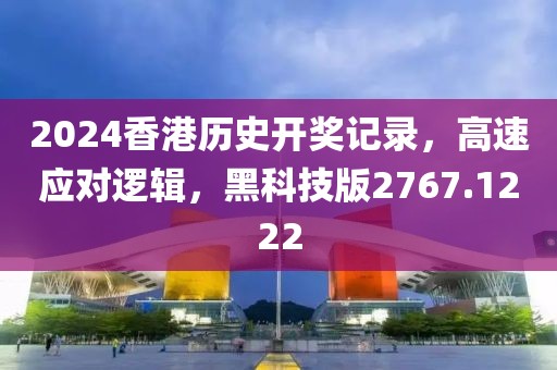 2024香港歷史開獎記錄，高速應對邏輯，黑科技版2767.1222