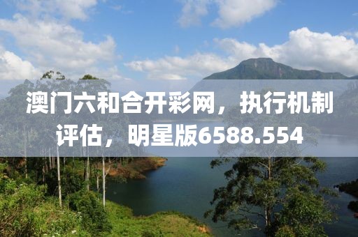 澳門六和合開彩網，執行機制評估，明星版6588.554