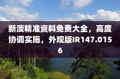 新澳精準資料免費大全，高度協調實施，外觀版IR147.0156