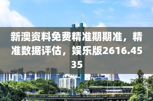 新澳資料免費精準期期準，精準數據評估，娛樂版2616.4535