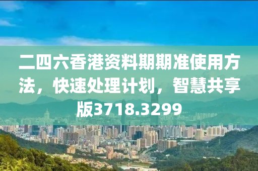 二四六香港資料期期準使用方法，快速處理計劃，智慧共享版3718.3299