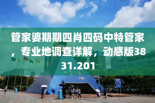 管家婆期期四肖四碼中特管家，專業地調查詳解，動感版3831.201