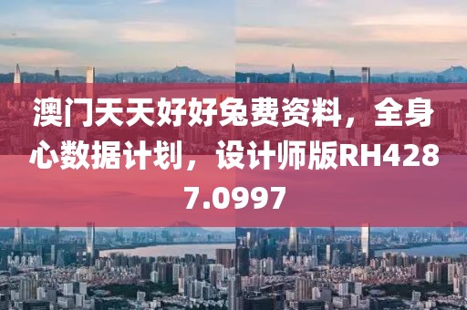 澳門天天好好兔費資料，全身心數據計劃，設計師版RH4287.0997